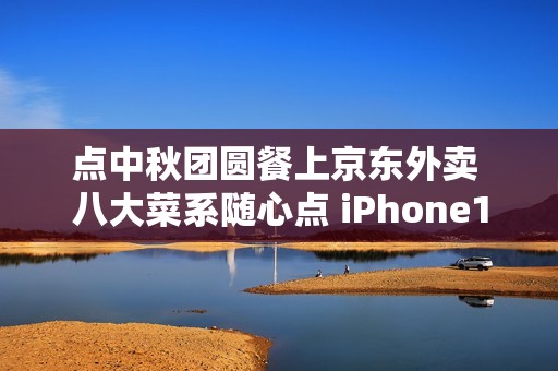 点中秋团圆餐上京东外卖 八大菜系随心点 iPhone17每日送