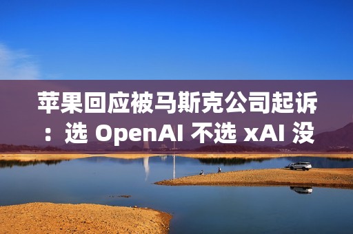 苹果回应被马斯克公司起诉：选 OpenAI 不选 xAI 没毛病