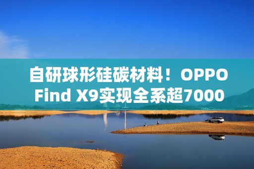 自研球形硅碳材料！OPPO Find X9实现全系超7000mAh电池
