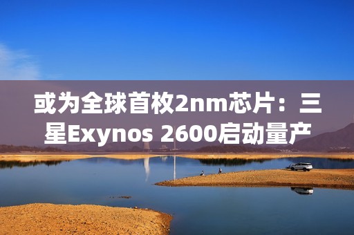 或为全球首枚2nm芯片：三星Exynos 2600启动量产