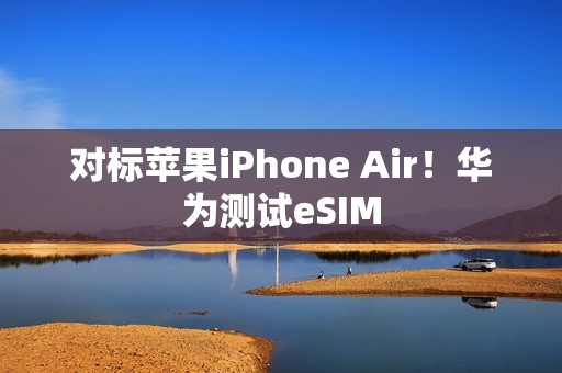 对标苹果iPhone Air！华为测试eSIM