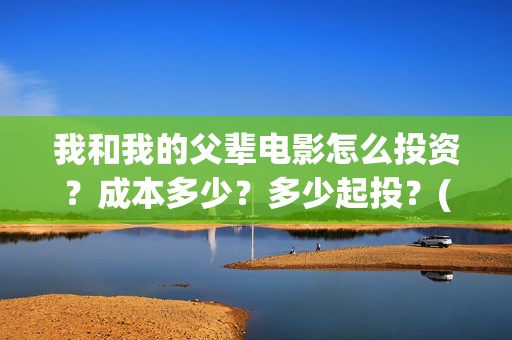 我和我的父辈电影怎么投资？成本多少？多少起投？(我和我的父辈电影观后感)