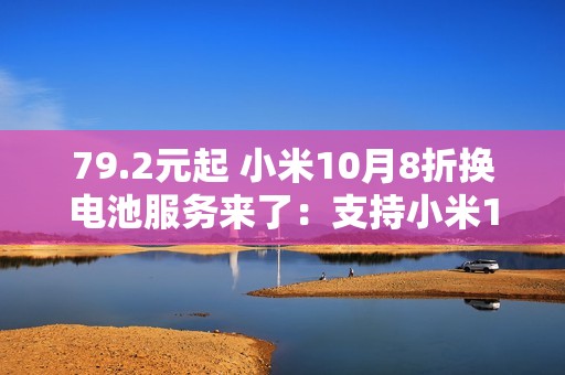 79.2元起 小米10月8折换电池服务来了：支持小米14等42款机型