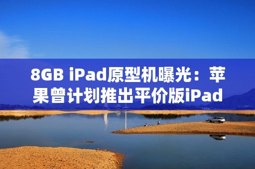 8GB iPad原型机曝光：苹果曾计划推出平价版iPad