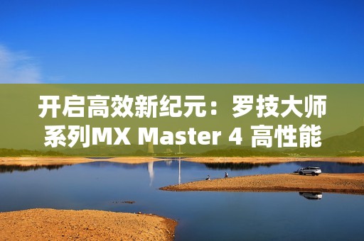 开启高效新纪元：罗技大师系列MX Master 4 高性能无线鼠标全新发布