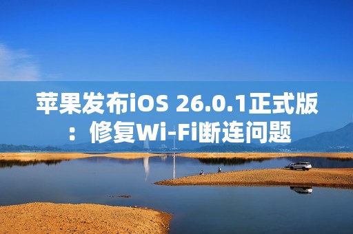 苹果发布iOS 26.0.1正式版：修复Wi-Fi断连问题