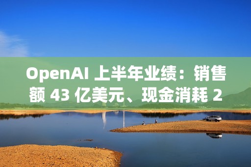 OpenAI 上半年业绩：销售额 43 亿美元、现金消耗 25 亿美元