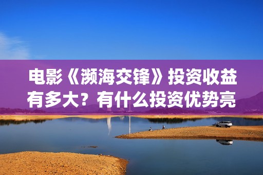 电影《濒海交锋》投资收益有多大？有什么投资优势亮点？(电影《濒海交锋》在线看)