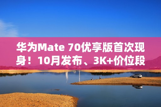 华为Mate 70优享版首次现身！10月发布、3K+价位段