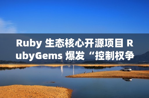 Ruby 生态核心开源项目 RubyGems 爆发“控制权争夺战”