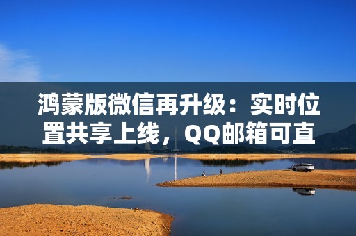 鸿蒙版微信再升级：实时位置共享上线，QQ邮箱可直接收发