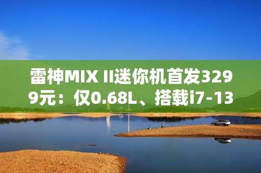 雷神MIX II迷你机首发3299元：仅0.68L、搭载i7-13620H