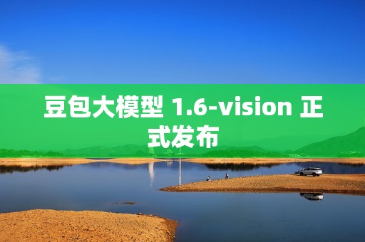 豆包大模型 1.6-vision 正式发布