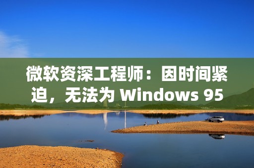 微软资深工程师：因时间紧迫，无法为 Windows 95 系统单独开发“装机”程序