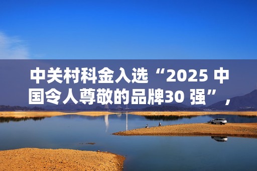 中关村科金入选“2025 中国令人尊敬的品牌30 强”，AI力量跻身国家品牌矩阵
