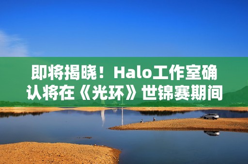 即将揭晓！Halo工作室确认将在《光环》世锦赛期间公布新项目