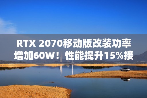 RTX 2070移动版改装功率增加60W！性能提升15%接近桌面版