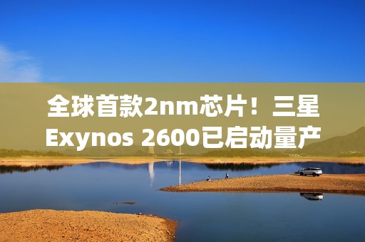 全球首款2nm芯片！三星Exynos 2600已启动量产：Galaxy S26系列首发