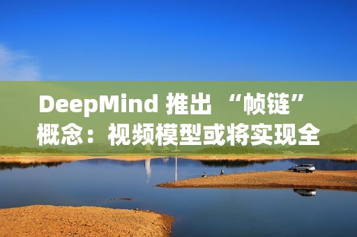 DeepMind 推出 “帧链” 概念：视频模型或将实现全面视觉理解