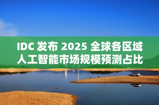 IDC 发布 2025 全球各区域人工智能市场规模预测占比