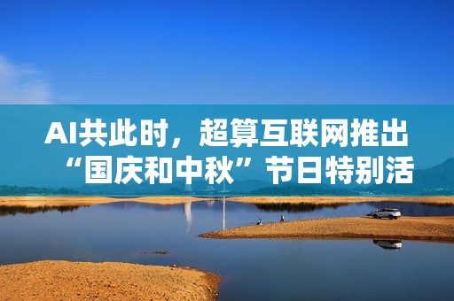 AI共此时，超算互联网推出“国庆和中秋”节日特别活动