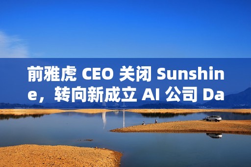前雅虎 CEO 关闭 Sunshine，转向新成立 AI 公司 Dazzle