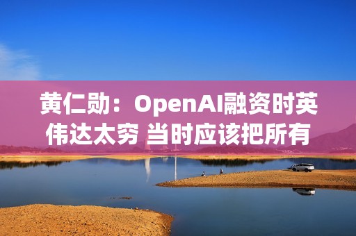 黄仁勋：OpenAI融资时英伟达太穷 当时应该把所有钱都给他们