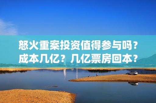 怒火重案投资值得参与吗？成本几亿？几亿票房回本？(怒火重案投资金额)