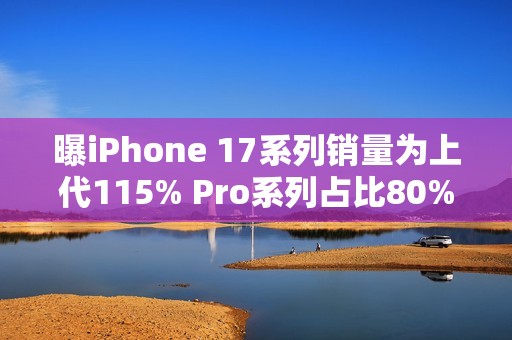 曝iPhone 17系列销量为上代115% Pro系列占比80%