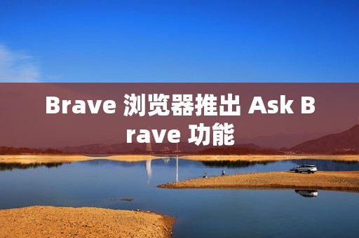 Brave 浏览器推出 Ask Brave 功能