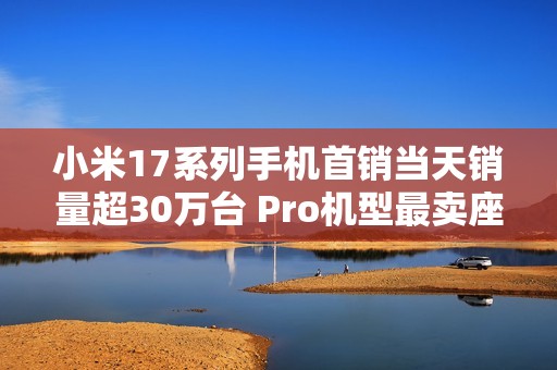 小米17系列手机首销当天销量超30万台 Pro机型最卖座：网友喊话打败苹果17