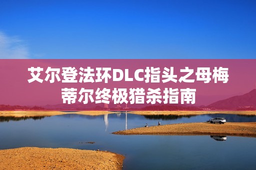 艾尔登法环DLC指头之母梅蒂尔终极猎杀指南