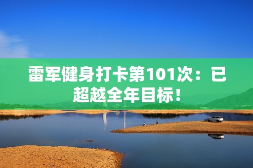雷军健身打卡第101次：已超越全年目标！