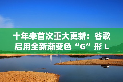 十年来首次重大更新：谷歌启用全新渐变色“G”形 Logo