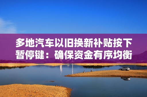 多地汽车以旧换新补贴按下暂停键：确保资金有序均衡用到年底