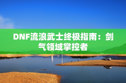 DNF流浪武士终极指南：剑气领域掌控者