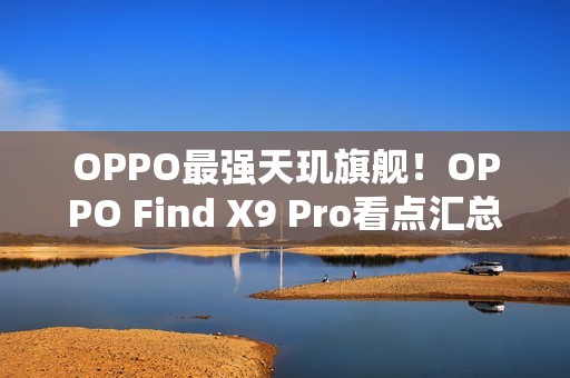 OPPO最强天玑旗舰！OPPO Find X9 Pro看点汇总