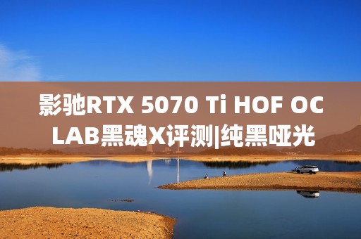 影驰RTX 5070 Ti HOF OC LAB黑魂X评测|纯黑哑光 旗舰性能