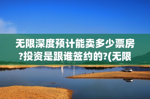 无限深度预计能卖多少票房?投资是跟谁签约的?(无限深度会扑街吗)