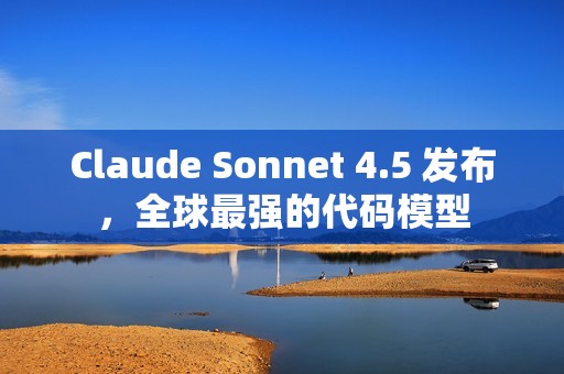 Claude Sonnet 4.5 发布，全球最强的代码模型