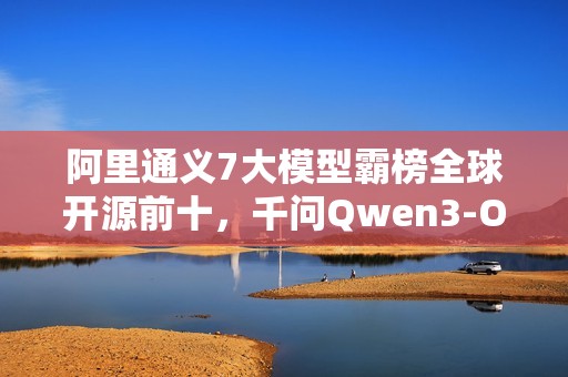 阿里通义7大模型霸榜全球开源前十，千问Qwen3-Omni登顶