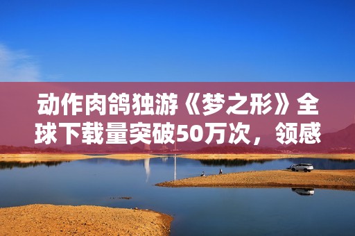 动作肉鸽独游《梦之形》全球下载量突破50万次，领感谢礼券得游戏内特别饰品