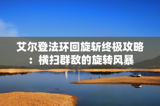 艾尔登法环回旋斩终极攻略：横扫群敌的旋转风暴