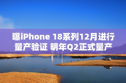 曝iPhone 18系列12月进行量产验证 明年Q2正式量产