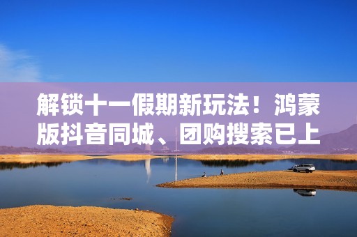 解锁十一假期新玩法！鸿蒙版抖音同城、团购搜索已上线，速来更新