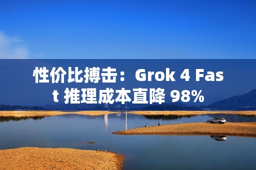 性价比搏击：Grok 4 Fast 推理成本直降 98%