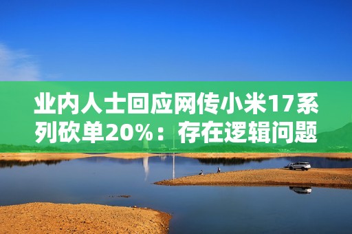 业内人士回应网传小米17系列砍单20%：存在逻辑问题
