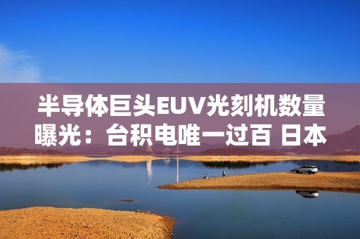 半导体巨头EUV光刻机数量曝光：台积电唯一过百 日本2nm公司醒目