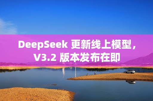 DeepSeek 更新线上模型，V3.2 版本发布在即