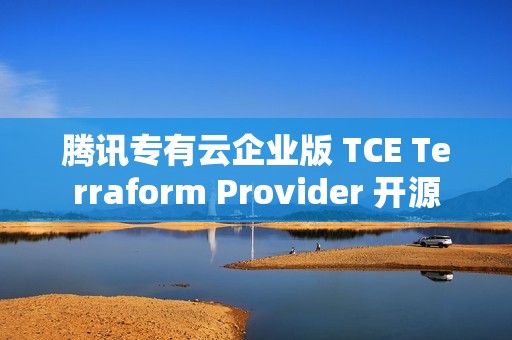 腾讯专有云企业版 TCE Terraform Provider 开源